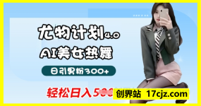 蓝海尤物计划4.0，AI美女热舞引爆流量，不违规不封号，轻松月入1w+