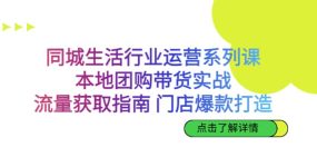 同城生活行业运营系列课：本地团购带货实战，流量获取指南 门店爆款打造