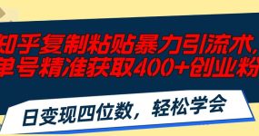 知乎复制粘贴暴力引流术，单号精准获取400+创业粉，日变现四位数，轻松…