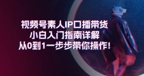 视频号素人IP口播带货小白入门指南详解，从0到1一步步带你操作!