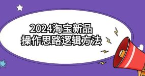 2024淘宝新品操作思路逻辑方法（6节视频课）