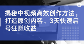 揭秘中视频高效创作方法，打造原创内容，2天快速启号狂赚收益