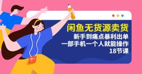 闲鱼无货源卖货：新手到痛点暴利出单，一部手机一个人就能操作（18节课）