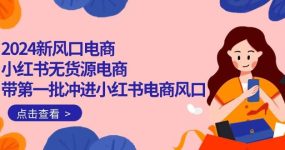 2024新风口电商，小红书无货源电商，带第一批冲进小红书电商风口（18节）