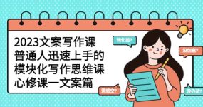 2023文案写作课，普通人迅速上手的，模块化写作思维课（心修课一文案篇）