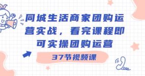 同城生活商家团购运营实战，看完课程即可实操团购运营（37节课）