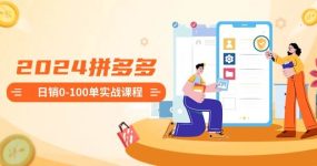 2024拼多多日销0-100单实战课程：新手注册开店到日销100单整套流程