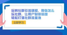 玩转社群 引流课程，教你怎么玩社群，让用户裂变倍增，轻松打造社群流量池