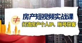 房产-短视频实战课，打造房产个人IP、账号获客（41节课）