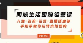 同城生活团购运营课：入驻-引流-运营-直播搭建等 玩转本地团购