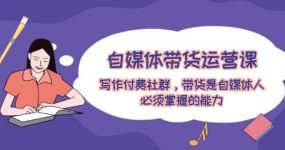 自媒体带货运营课：写作付费社群，带货是自媒体人必须掌握的能力