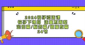 2024钩子·引流课：钩子下得好 流量不再愁，定位篇/标签篇/破播放篇/24节