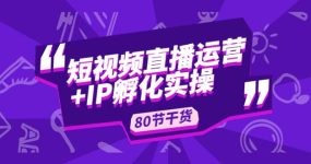 短视频直播运营+IP孵化实战：80节干货实操分享