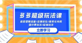 2024多多 超级玩法课 流量底层逻辑/店铺定位/高转化布局/强付费/起爆玩法