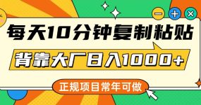 每天10分钟，复制粘贴，背靠大厂日入1000+，正规项目，常年可做