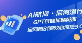 AI航海·深海潜行，GPT自媒体精英课，全网首创调教心流法3.0（20节课）