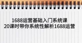 1688运营基础入门系统课，20课时带你系统性解析1688运营
