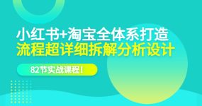 小红书+淘宝·全体系打造，流程超详细拆解分析设计，82节实战课程