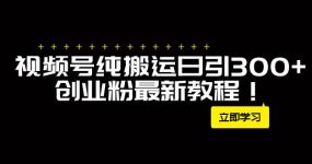 外面卖2580视频号纯搬运日引300+创业粉最新教程！