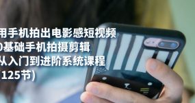 用手机拍出电影感短视频，0基础手机拍摄剪辑，从入门到进阶系统课程(125节)