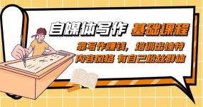 自媒体写作-基础课程：靠写作赚钱，培训出独特内容风格 有自己粉丝群体