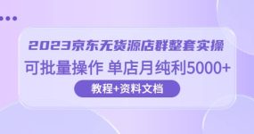 2023京东-无货源店群整套实操 可批量操作 单店月纯利5000+63节课+资料文档
