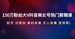 150万粉丝大V抖音美女号热门剪辑课(起号 过原创 素材来源 无人直播 变现)
