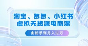 淘宝、多多、小红书-虚拟无货源电商课（3套课程）