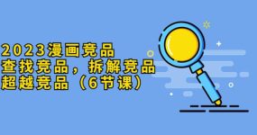 2023漫画竞品，查找竞品，拆解竞品，超越竞品（6节课）