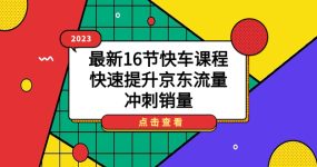 2023最新16节快车课程，快速提升京东流量，冲刺销量