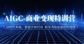 AIGC-商业变现特训营 AI时代来临，焦虑不如行动 躬身入局是最好的选择