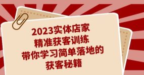 2023实体店家精准获客训练，带你学习简单落地的获客秘籍（27节课）