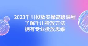 2023千川投放实操高级课程：了解千川投放方法，拥有专业投放思维