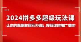 2024拼多多-超级玩法课，让你的直通车扭亏为盈，降低你的推广成本-7节课