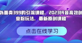 外面卖399的引流课程，2023抖音高效创业粉玩法，最新原创课程