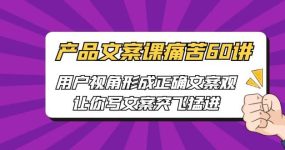 产品文案课痛苦60讲，用户视角形成正确文案观，让你写文案突飞猛进