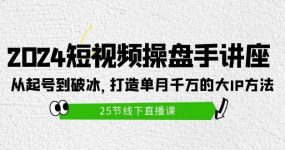 2024短视频操盘手讲座：从起号到破冰，打造单月千万的大IP方法（25节）