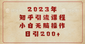 2023知乎引流课程，小白无脑操作日引200+