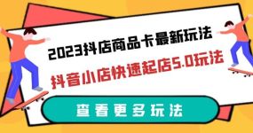 2023抖店商品卡最新玩法，抖音小店快速起店5.0玩法（11节课）