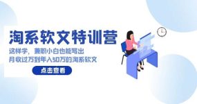 淘系软文特训营：这样学，兼职小白也能写出月收过万到年入50万的淘系软文
