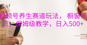 视频号养生赛道玩法， 橱窗带货，保姆级教学，日入500+