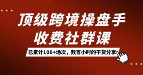 顶级跨境操盘手收费社群课：已累计100+场次，数百小时的干货分享！