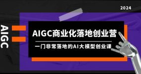 AIGC-商业化落地创业营，一门非常落地的AI大模型创业课（8节课+资料）