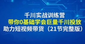 千川实战训练营：带你0基础学会巨量千川投放，助力短视频带货（21节完整版）