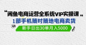 闲鱼电商运营全系统VIP实战课，1部手机随时随地卖货，新手日出30单月入5000