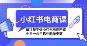 小红书电商课程，解决新手做小红书电商困惑，小白一台手机也能做电商