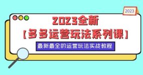 2023全新【多多运营玩法系列课】，最新最全的运营玩法，50节实战教程