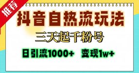 抖音自热流打法，三天起千粉号，单视频十万播放量，日引精准粉1000+，变现1w+