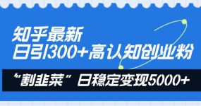 知乎最新日引300+高认知创业粉，“割韭菜”日稳定变现5000+