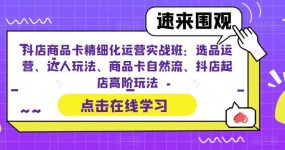 抖店商品卡精细化运营实操班：选品运营、达人玩法、商品卡自然流、抖店起店